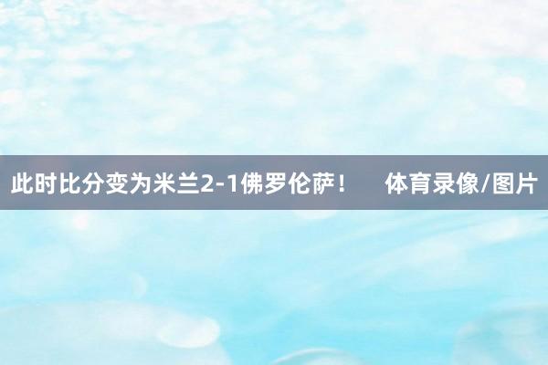 此时比分变为米兰2-1佛罗伦萨！    体育录像/图片