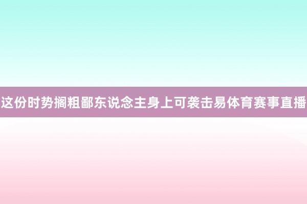 这份时势搁粗鄙东说念主身上可袭击易体育赛事直播