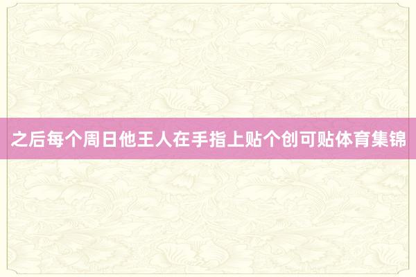 之后每个周日他王人在手指上贴个创可贴体育集锦