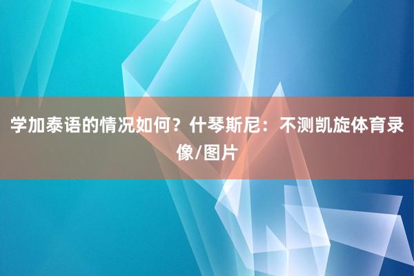 学加泰语的情况如何？什琴斯尼：不测凯旋体育录像/图片