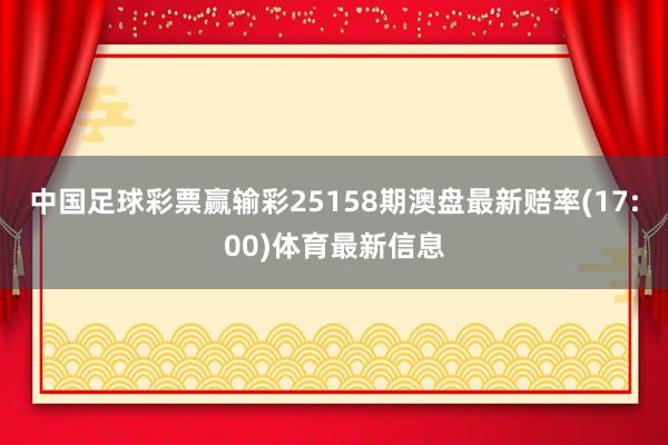 中国足球彩票赢输彩25158期澳盘最新赔率(17:00)体育最新信息