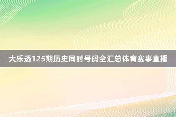 大乐透125期历史同时号码全汇总体育赛事直播