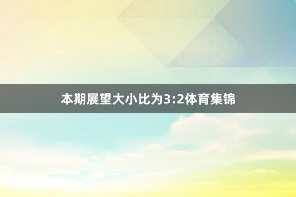 本期展望大小比为3:2体育集锦
