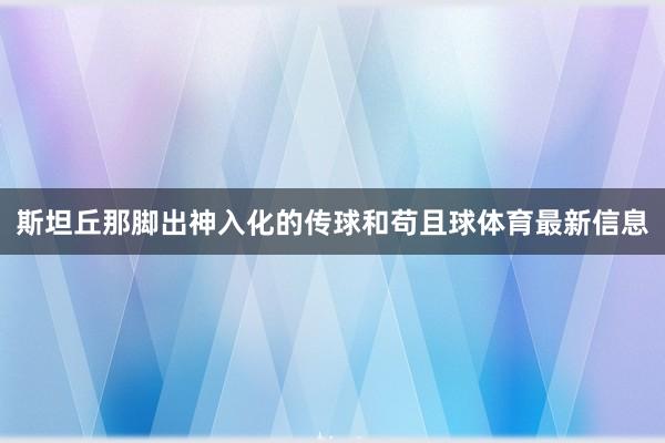 斯坦丘那脚出神入化的传球和苟且球体育最新信息