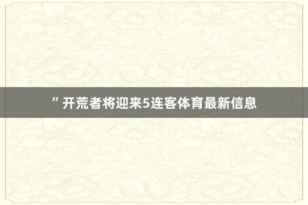 ”开荒者将迎来5连客体育最新信息