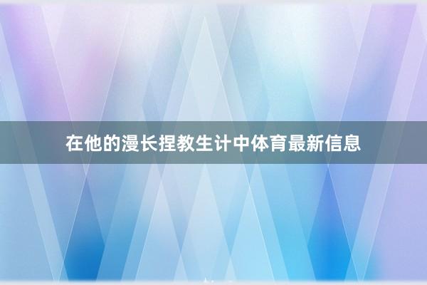在他的漫长捏教生计中体育最新信息