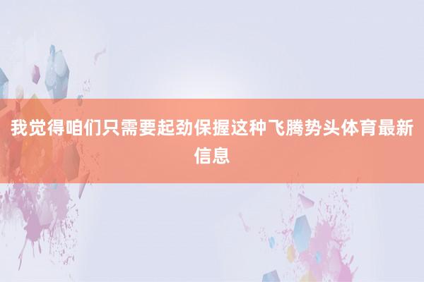 我觉得咱们只需要起劲保握这种飞腾势头体育最新信息