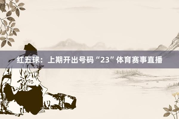 红五球：上期开出号码“23”体育赛事直播