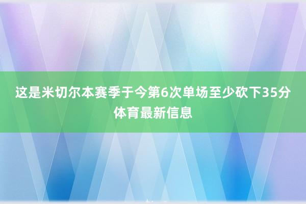 这是米切尔本赛季于今第6次单场至少砍下35分体育最新信息