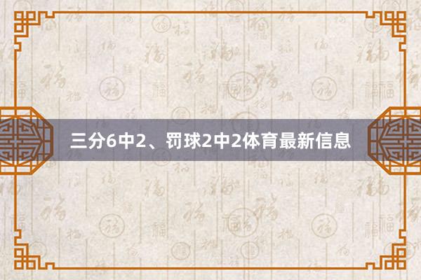 三分6中2、罚球2中2体育最新信息