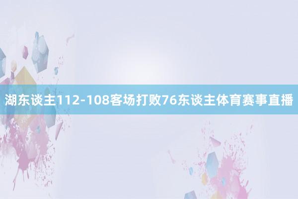 湖东谈主112-108客场打败76东谈主体育赛事直播