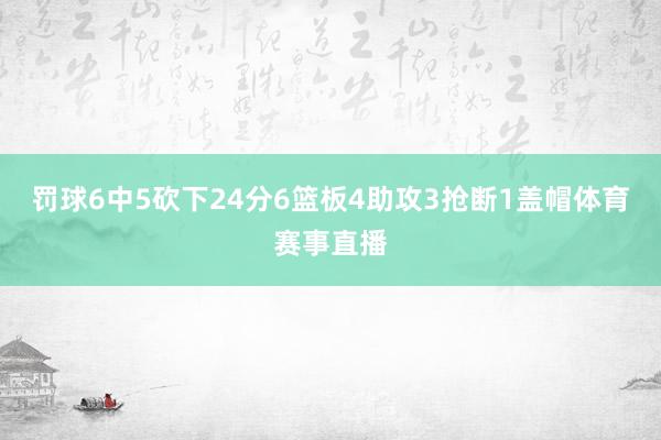 罚球6中5砍下24分6篮板4助攻3抢断1盖帽体育赛事直播