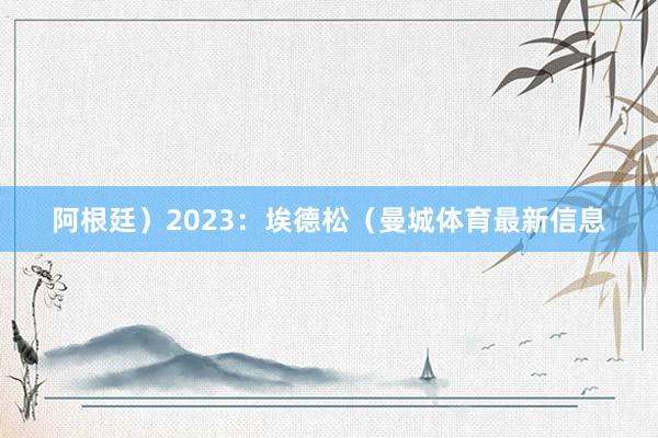 阿根廷）2023：埃德松（曼城体育最新信息