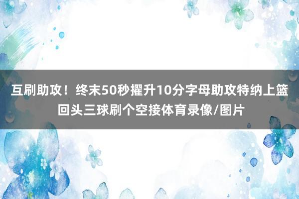 互刷助攻！终末50秒擢升10分字母助攻特纳上篮 回头三球刷个空接体育录像/图片