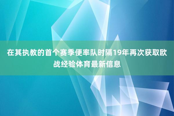 在其执教的首个赛季便率队时隔19年再次获取欧战经验体育最新信息