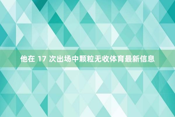 他在 17 次出场中颗粒无收体育最新信息