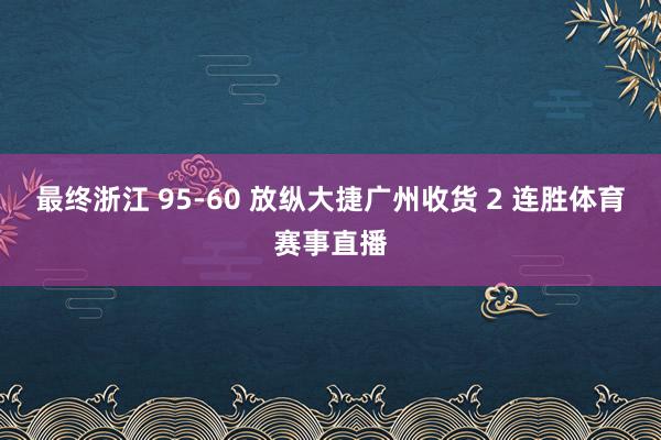 最终浙江 95-60 放纵大捷广州收货 2 连胜体育赛事直播