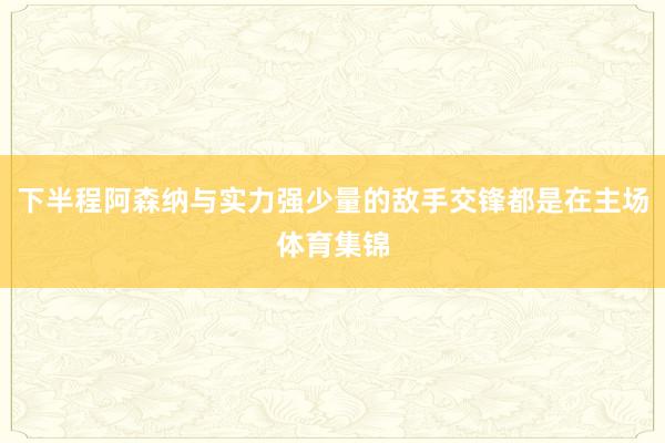 下半程阿森纳与实力强少量的敌手交锋都是在主场体育集锦