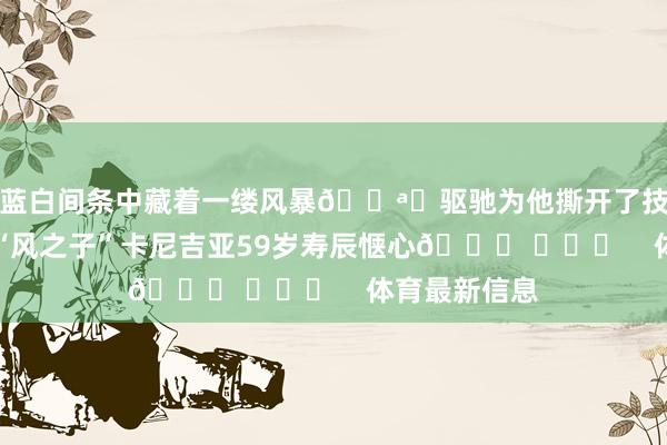 蓝白间条中藏着一缕风暴🌪️驱驰为他撕开了技巧的破绽祝“风之子”卡尼吉亚59岁寿辰惬心🎂 ​​​    体育最新信息