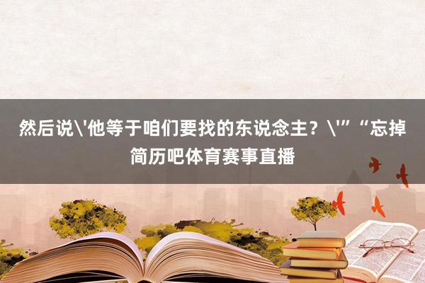 然后说'他等于咱们要找的东说念主？'”“忘掉简历吧体育赛事直播