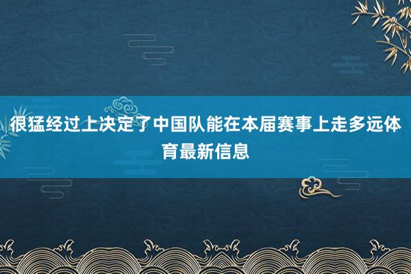 很猛经过上决定了中国队能在本届赛事上走多远体育最新信息