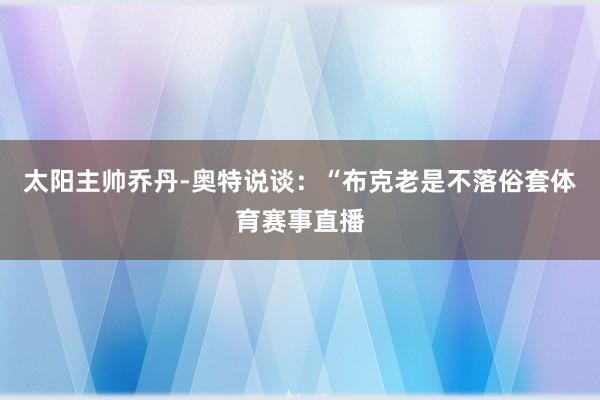 太阳主帅乔丹-奥特说谈：“布克老是不落俗套体育赛事直播