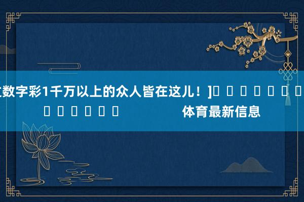 中过数字彩1千万以上的众人皆在这儿！]															                体育最新信息