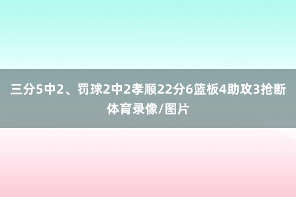 三分5中2、罚球2中2孝顺22分6篮板4助攻3抢断体育录像/图片