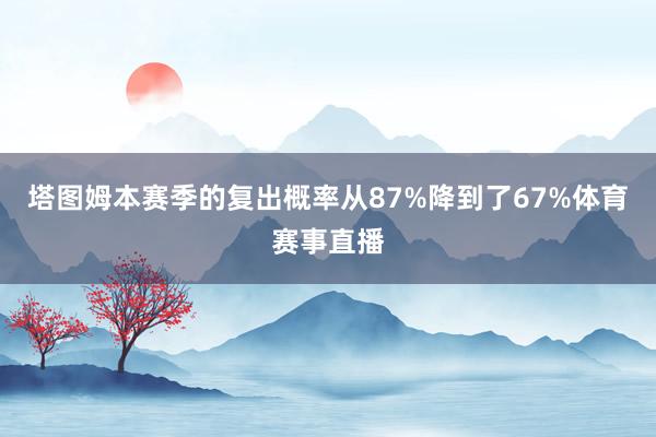 塔图姆本赛季的复出概率从87%降到了67%体育赛事直播