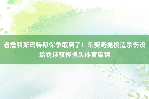 老詹和斯玛特帮你争取到了！东契奇抛投造杀伤没给罚球骇怪抱头体育集锦