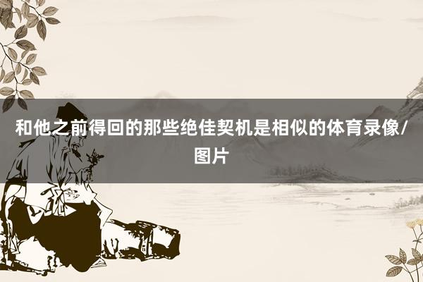 和他之前得回的那些绝佳契机是相似的体育录像/图片