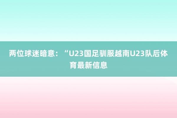 两位球迷暗意：“U23国足驯服越南U23队后体育最新信息