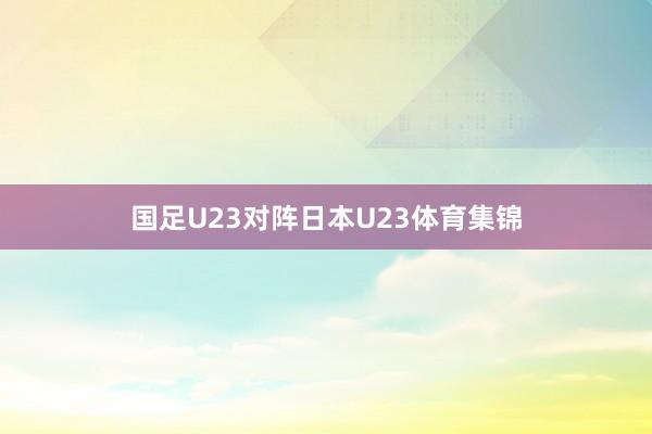 国足U23对阵日本U23体育集锦