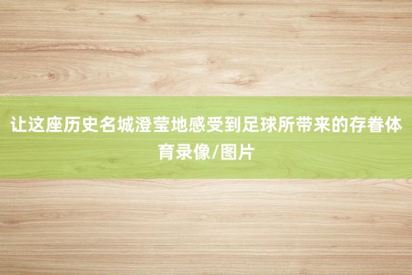 让这座历史名城澄莹地感受到足球所带来的存眷体育录像/图片