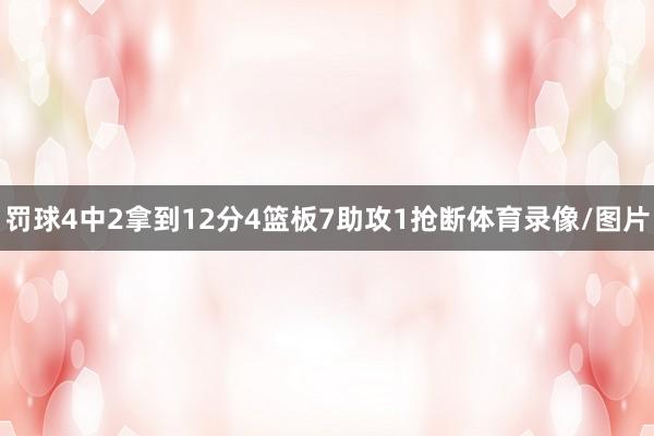 罚球4中2拿到12分4篮板7助攻1抢断体育录像/图片