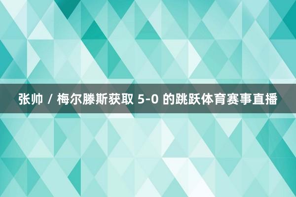 张帅 / 梅尔滕斯获取 5-0 的跳跃体育赛事直播