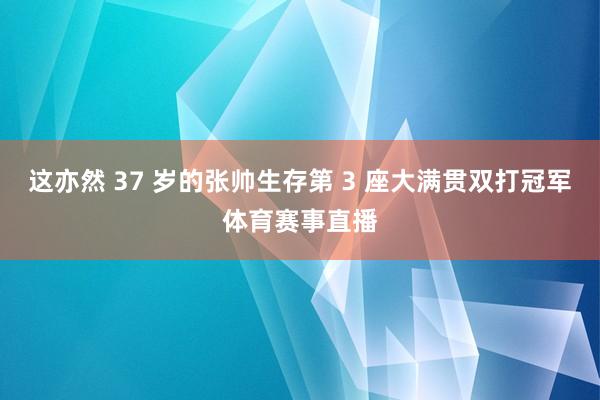 这亦然 37 岁的张帅生存第 3 座大满贯双打冠军体育赛事直播