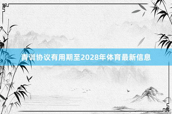 青训协议有用期至2028年体育最新信息