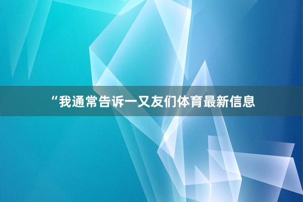 “我通常告诉一又友们体育最新信息