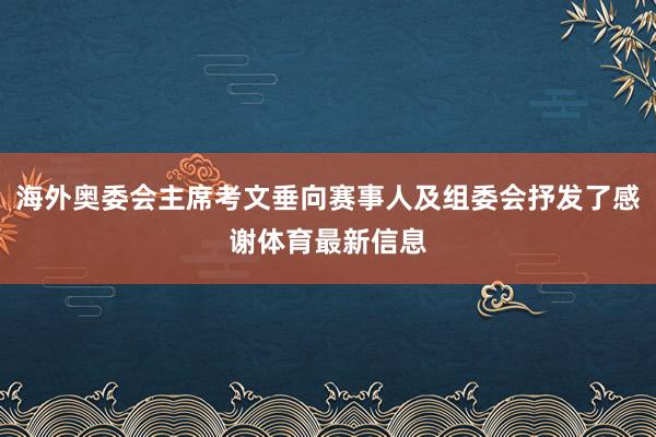 海外奥委会主席考文垂向赛事人及组委会抒发了感谢体育最新信息