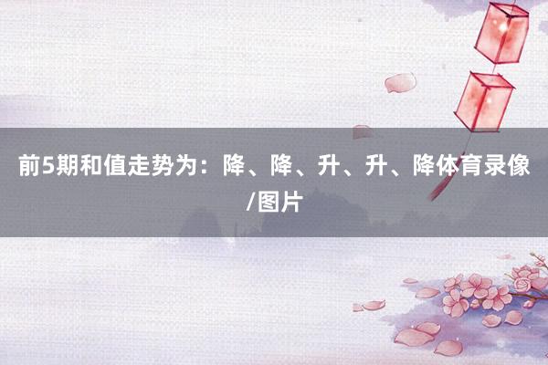 前5期和值走势为:降、降、升、升、降体育录像/图片
