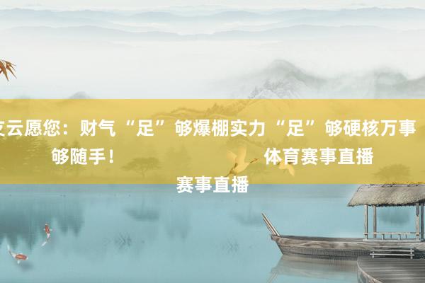 南通支云愿您：财气 “足” 够爆棚实力 “足” 够硬核万事 “足” 够随手！                            体育赛事直播