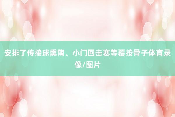 安排了传接球熏陶、小门回击赛等覆按骨子体育录像/图片