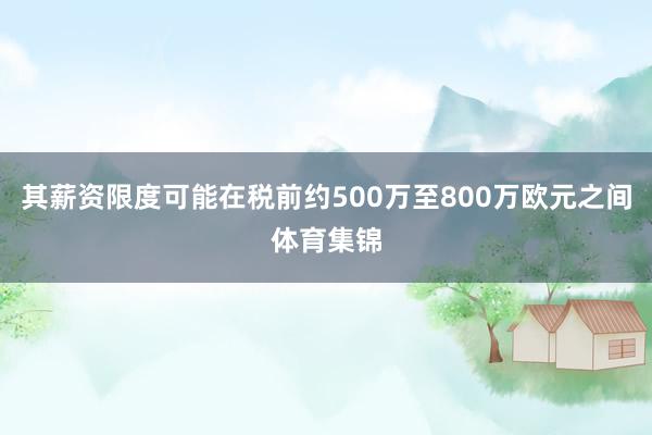 其薪资限度可能在税前约500万至800万欧元之间体育集锦