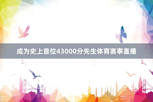 成为史上首位43000分先生体育赛事直播