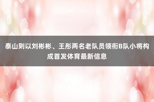 泰山则以刘彬彬、王彤两名老队员领衔B队小将构成首发体育最新信息