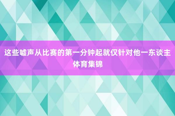 这些嘘声从比赛的第一分钟起就仅针对他一东谈主体育集锦