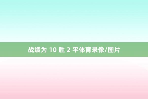 战绩为 10 胜 2 平体育录像/图片