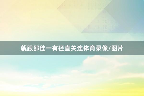 就跟邵佳一有径直关连体育录像/图片