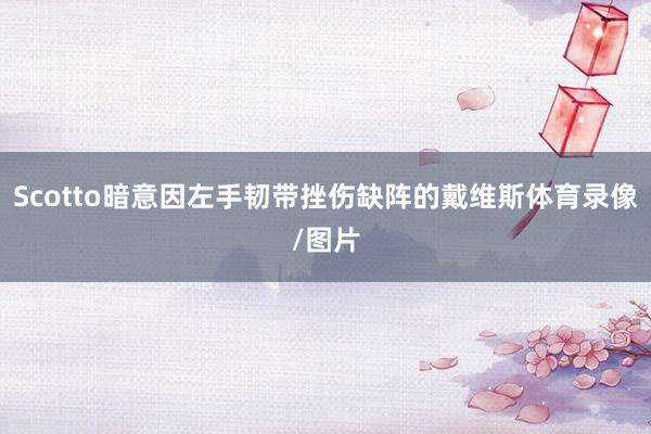 Scotto暗意因左手韧带挫伤缺阵的戴维斯体育录像/图片
